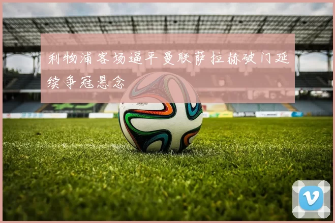 利物浦客场逼平曼联萨拉赫破门延续争冠悬念