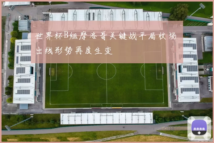 世界杯B组摩洛哥关键战平局收场 出线形势再度生变