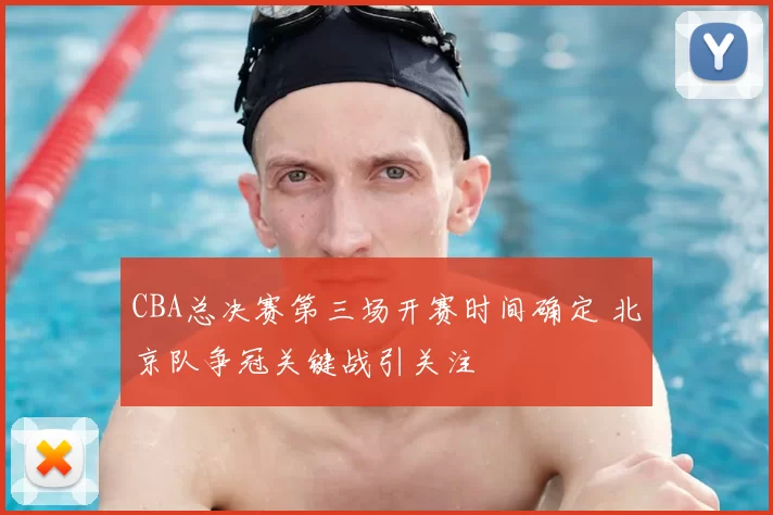 CBA总决赛第三场开赛时间确定 北京队争冠关键战引关注