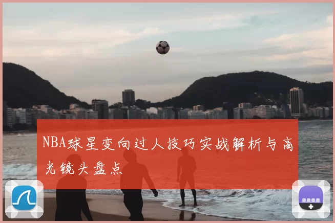 NBA球星变向过人技巧实战解析与高光镜头盘点