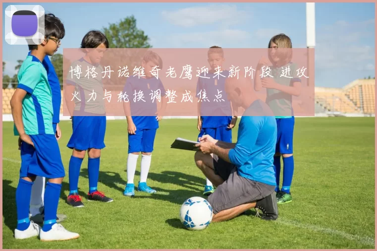 博格丹诺维奇老鹰迎来新阶段 进攻火力与轮换调整成焦点