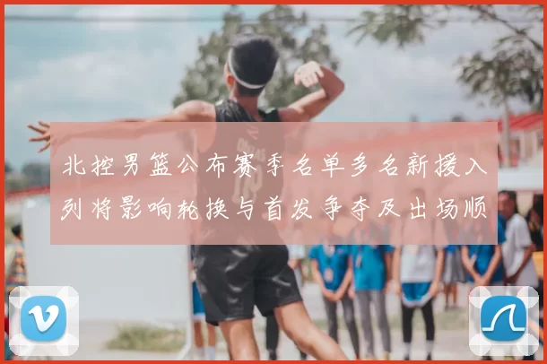 北控男篮公布赛季名单多名新援入列将影响轮换与首发争夺及出场顺序