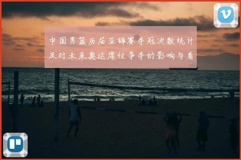 中国男篮历届亚锦赛夺冠次数统计及对未来奥运席位争夺的影响与看点