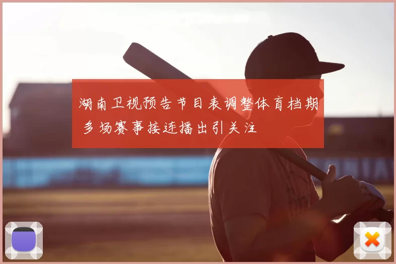 湖南卫视预告节目表调整体育档期 多场赛事接连播出引关注