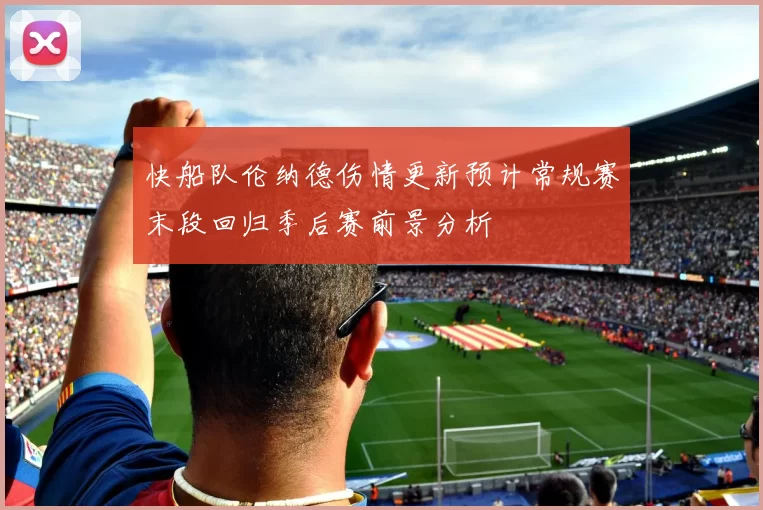 快船队伦纳德伤情更新预计常规赛末段回归季后赛前景分析