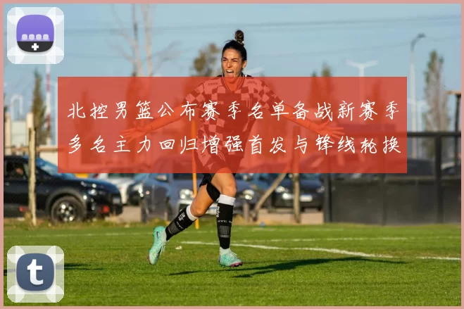 北控男篮公布赛季名单备战新赛季多名主力回归增强首发与锋线轮换深度