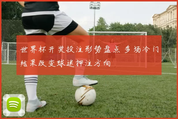 世界杯开奖投注形势盘点 多场冷门结果改变球迷押注方向
