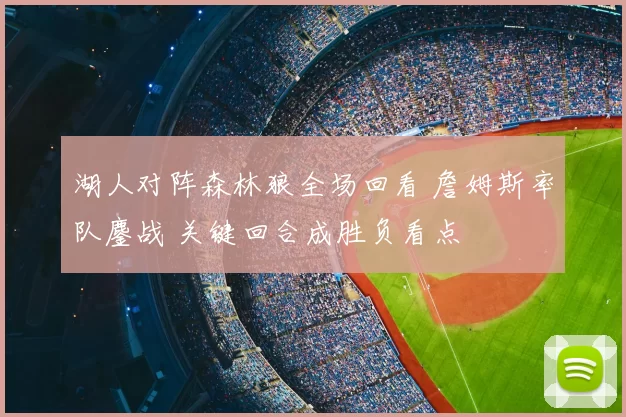 湖人对阵森林狼全场回看 詹姆斯率队鏖战 关键回合成胜负看点