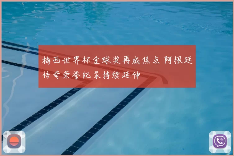 梅西世界杯金球奖再成焦点 阿根廷传奇荣誉纪录持续延伸