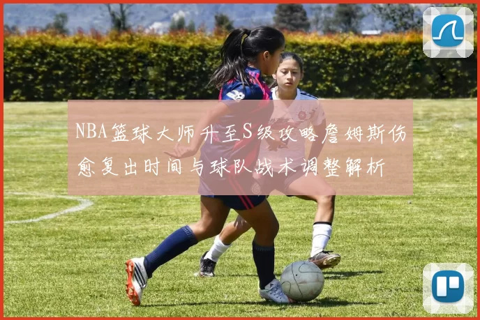 NBA篮球大师升至S级攻略詹姆斯伤愈复出时间与球队战术调整解析