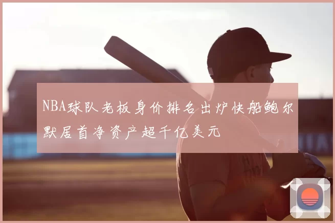 NBA球队老板身价排名出炉快船鲍尔默居首净资产超千亿美元