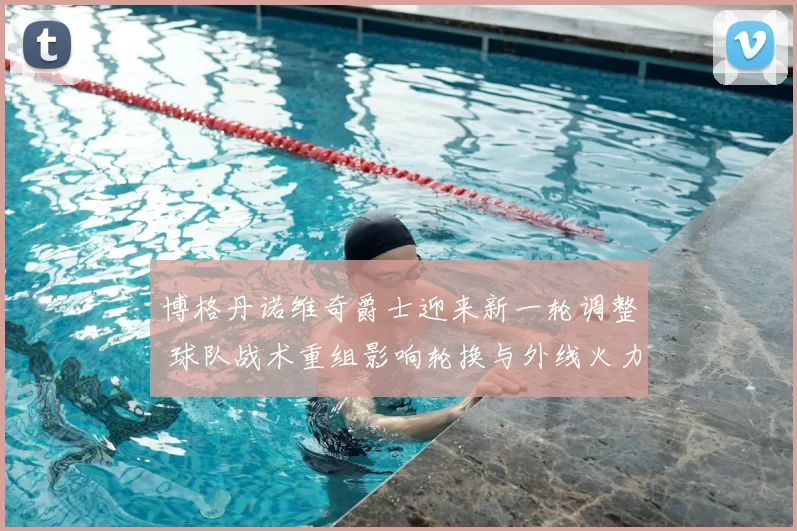 博格丹诺维奇爵士迎来新一轮调整 球队战术重组影响轮换与外线火力