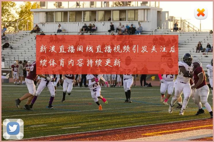 新浪直播间线直播视频引发关注后续体育内容持续更新