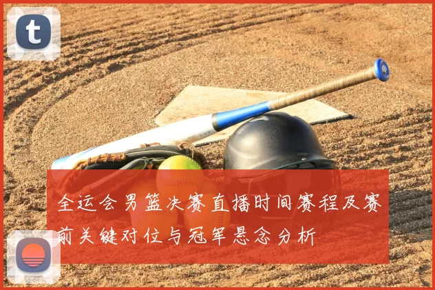全运会男篮决赛直播时间赛程及赛前关键对位与冠军悬念分析
