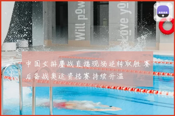 中国女排鏖战直播现场逆转取胜 赛后备战奥运资格赛持续升温