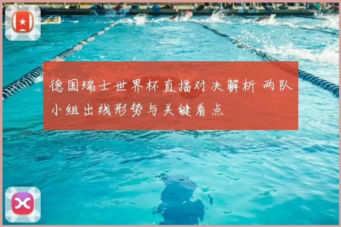 德国瑞士世界杯直播对决解析 两队小组出线形势与关键看点