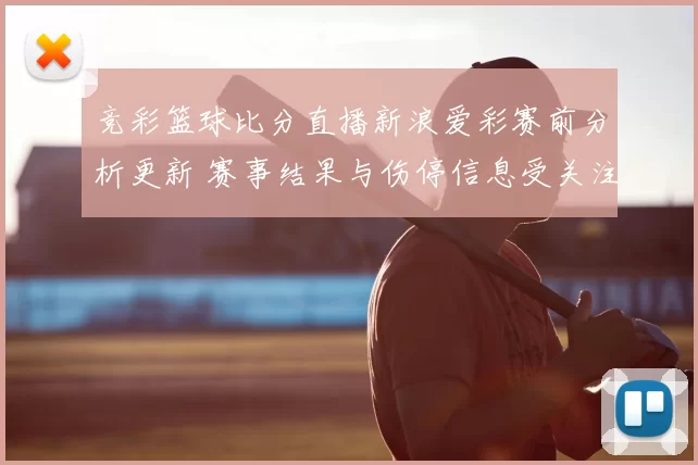 竞彩篮球比分直播新浪爱彩赛前分析更新 赛事结果与伤停信息受关注