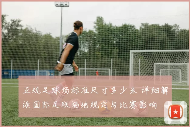 正规足球场标准尺寸多少米 详细解读国际足联场地规定与比赛影响