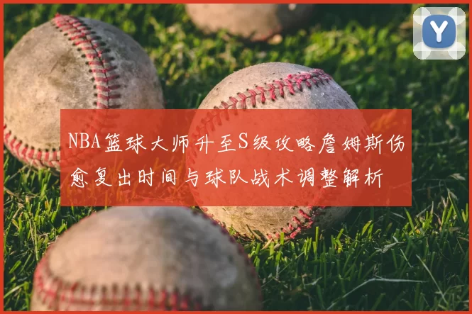 NBA篮球大师升至S级攻略詹姆斯伤愈复出时间与球队战术调整解析