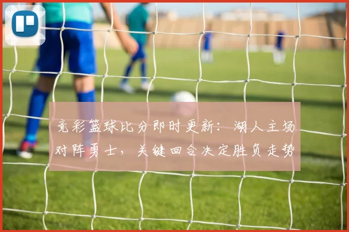 竞彩篮球比分即时更新：湖人主场对阵勇士，关键回合决定胜负走势