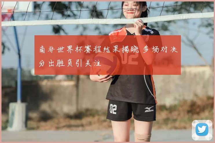 南非世界杯赛程结果揭晓 多场对决分出胜负引关注