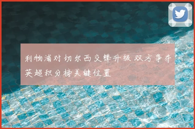 利物浦对切尔西交锋升级 双方争夺英超积分榜关键位置