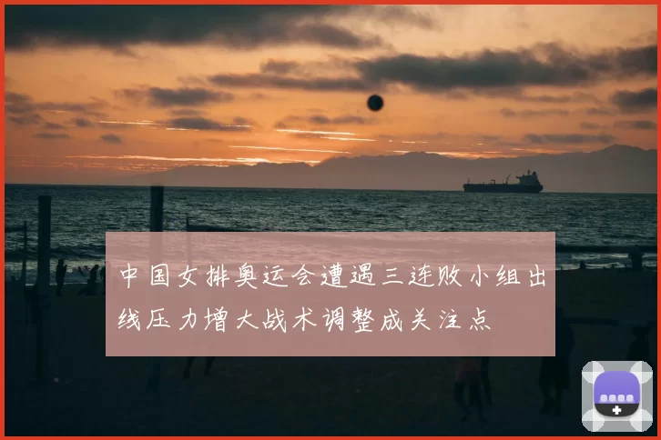 中国女排奥运会遭遇三连败小组出线压力增大战术调整成关注点