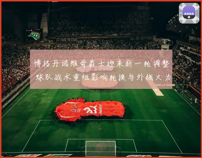 博格丹诺维奇爵士迎来新一轮调整 球队战术重组影响轮换与外线火力