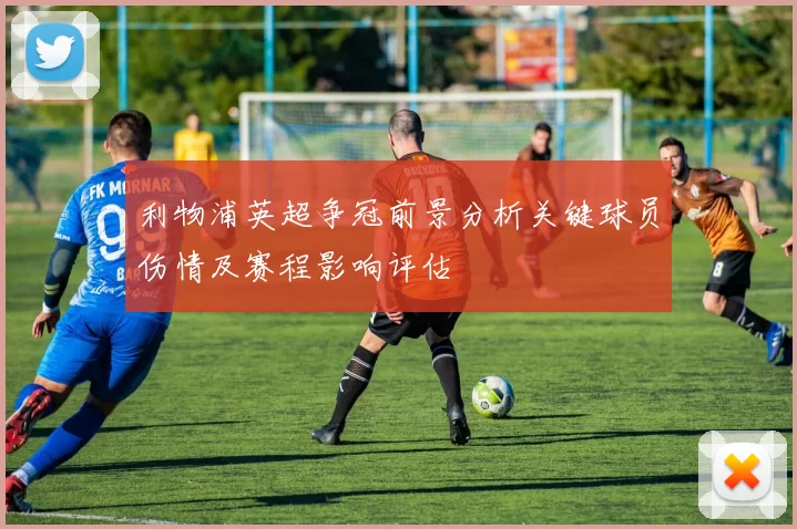 利物浦英超争冠前景分析关键球员伤情及赛程影响评估