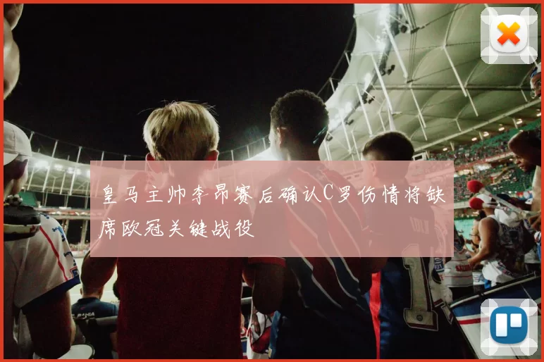 皇马主帅李昂赛后确认C罗伤情将缺席欧冠关键战役