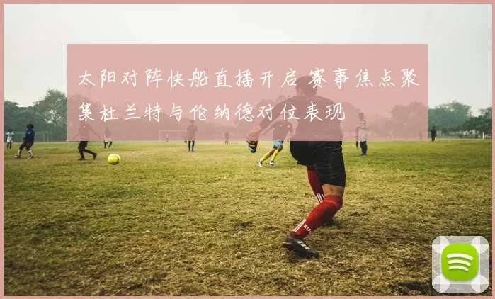 太阳对阵快船直播开启 赛事焦点聚集杜兰特与伦纳德对位表现