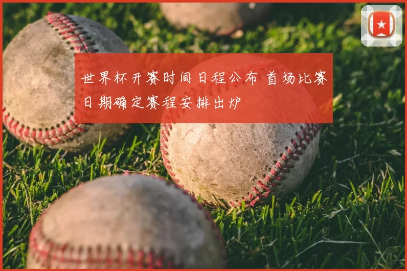 世界杯开赛时间日程公布 首场比赛日期确定赛程安排出炉