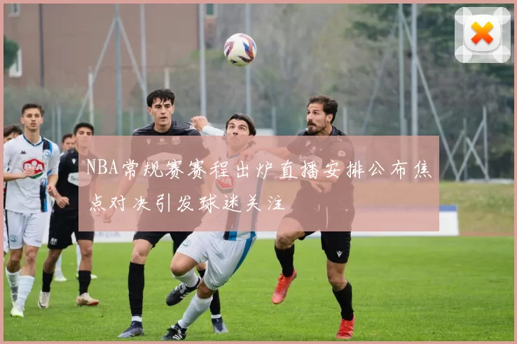 NBA常规赛赛程出炉直播安排公布焦点对决引发球迷关注
