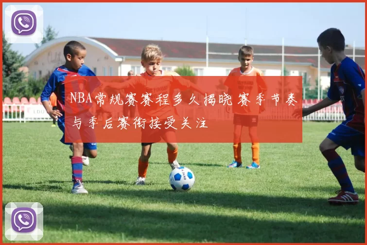 NBA常规赛赛程多久揭晓 赛季节奏与季后赛衔接受关注