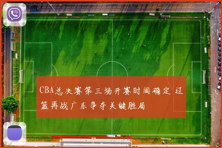 CBA总决赛第三场开赛时间确定 辽篮再战广东争夺关键胜局