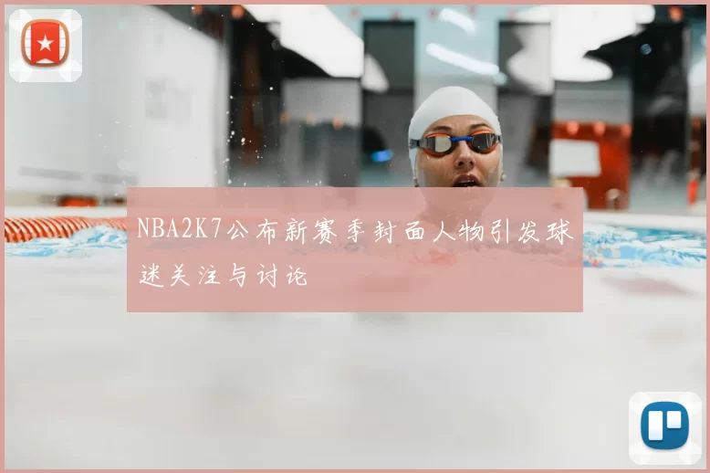 NBA2K7公布新赛季封面人物引发球迷关注与讨论