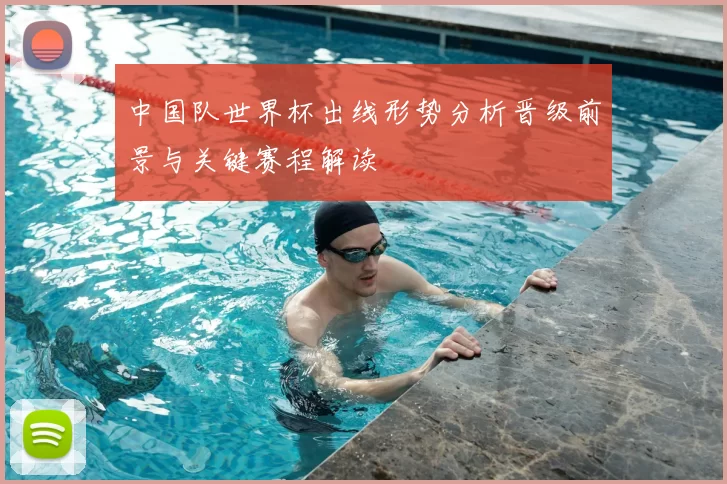 中国队世界杯出线形势分析晋级前景与关键赛程解读
