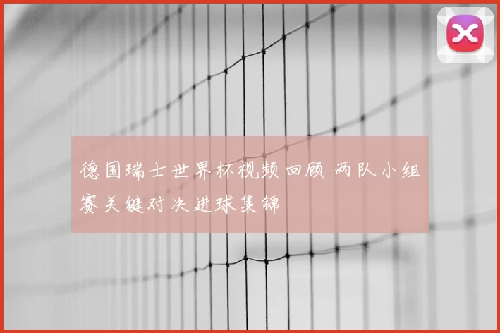 德国瑞士世界杯视频回顾 两队小组赛关键对决进球集锦