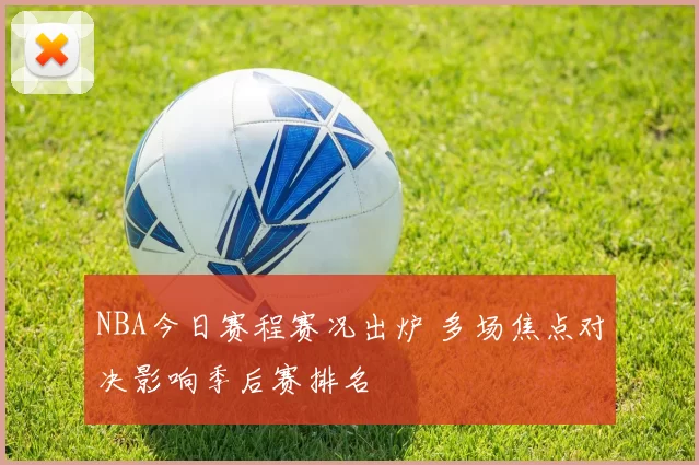 NBA今日赛程赛况出炉 多场焦点对决影响季后赛排名