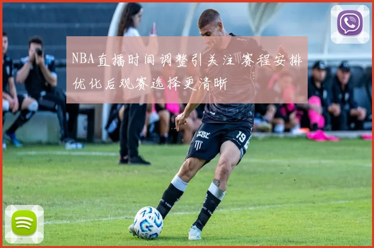 NBA直播时间调整引关注 赛程安排优化后观赛选择更清晰