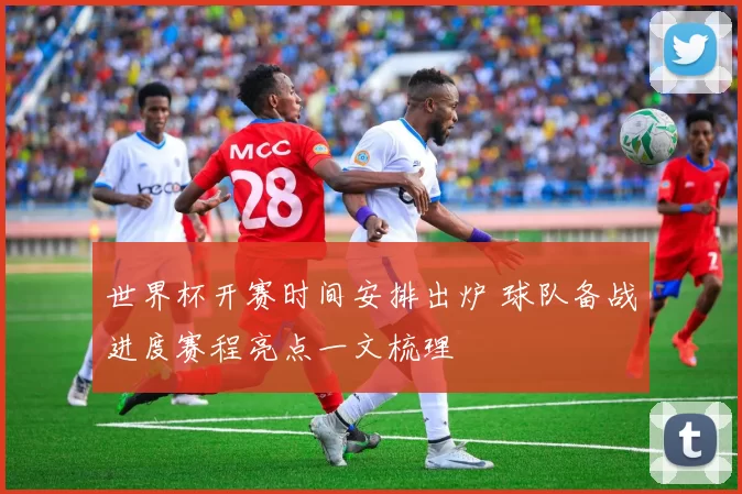 世界杯开赛时间安排出炉 球队备战进度赛程亮点一文梳理