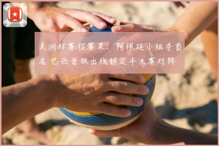 美洲杯赛程赛果：阿根廷小组夺首名 巴西晋级出线锁定半决赛对阵