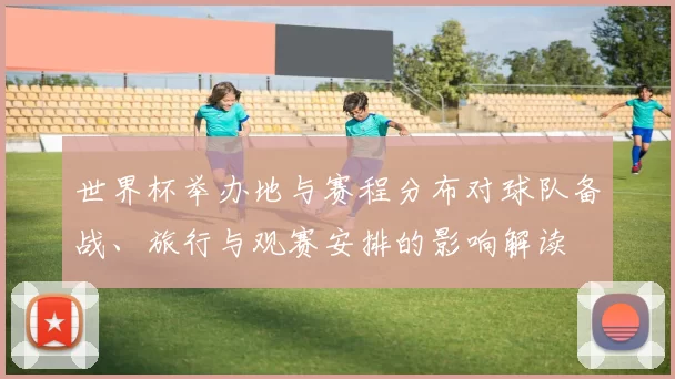 世界杯举办地与赛程分布对球队备战、旅行与观赛安排的影响解读