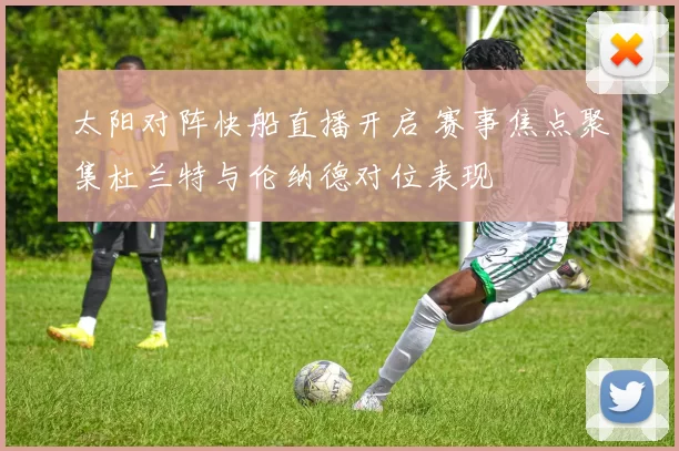太阳对阵快船直播开启 赛事焦点聚集杜兰特与伦纳德对位表现