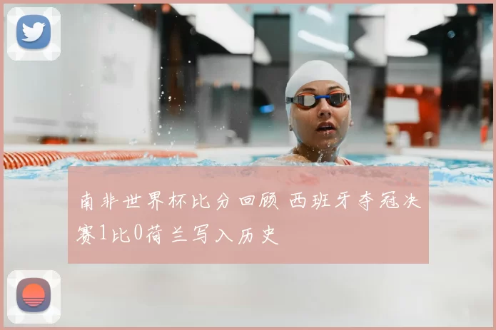 南非世界杯比分回顾 西班牙夺冠决赛1比0荷兰写入历史