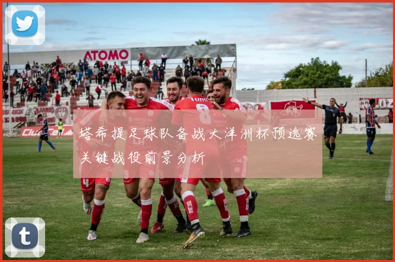 塔希提足球队备战大洋洲杯预选赛关键战役前景分析