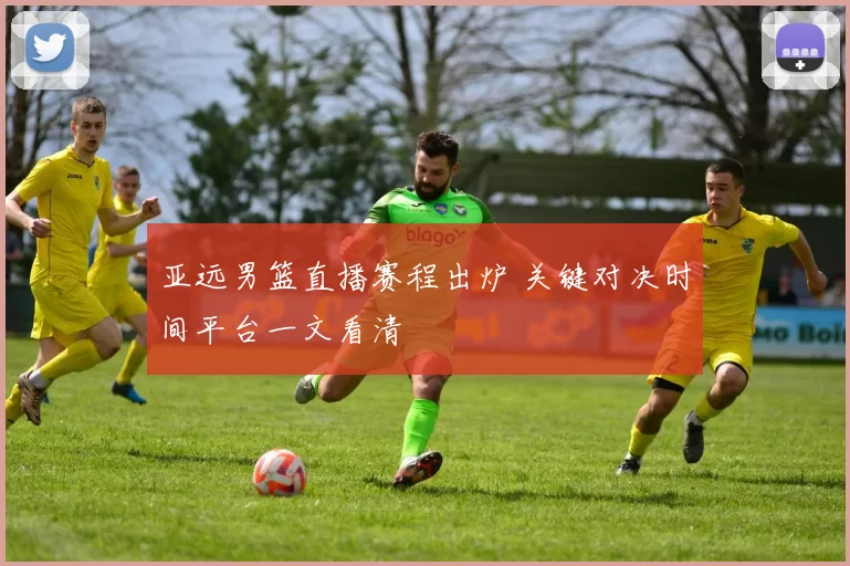 亚远男篮直播赛程出炉 关键对决时间平台一文看清