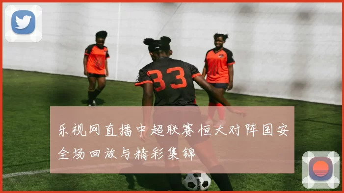 乐视网直播中超联赛恒大对阵国安全场回放与精彩集锦