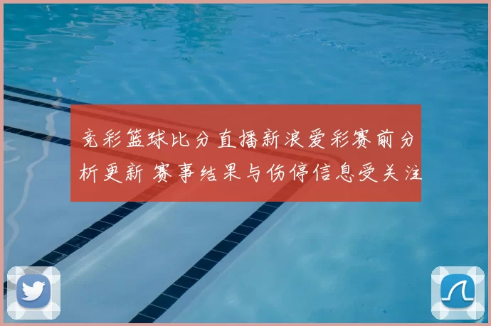 竞彩篮球比分直播新浪爱彩赛前分析更新 赛事结果与伤停信息受关注