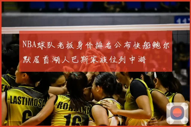 NBA球队老板身价排名公布快船鲍尔默居首湖人巴斯家族位列中游
